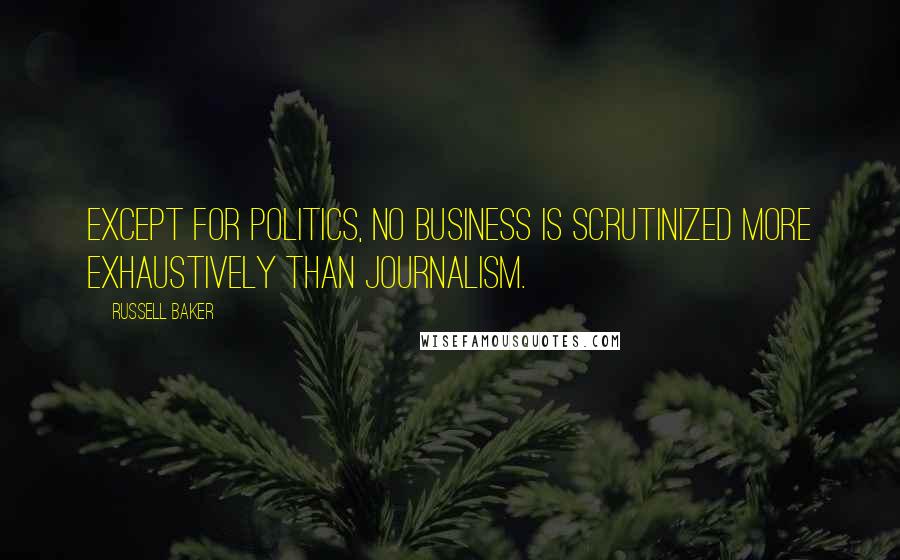 Russell Baker Quotes: Except for politics, no business is scrutinized more exhaustively than journalism.