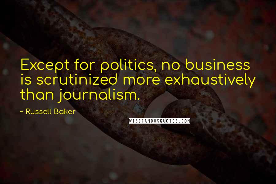 Russell Baker Quotes: Except for politics, no business is scrutinized more exhaustively than journalism.