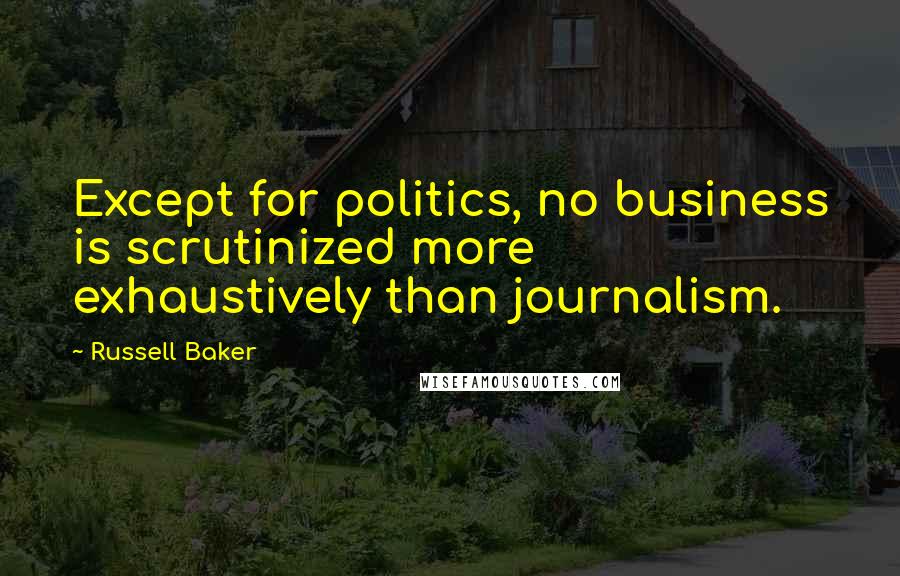 Russell Baker Quotes: Except for politics, no business is scrutinized more exhaustively than journalism.