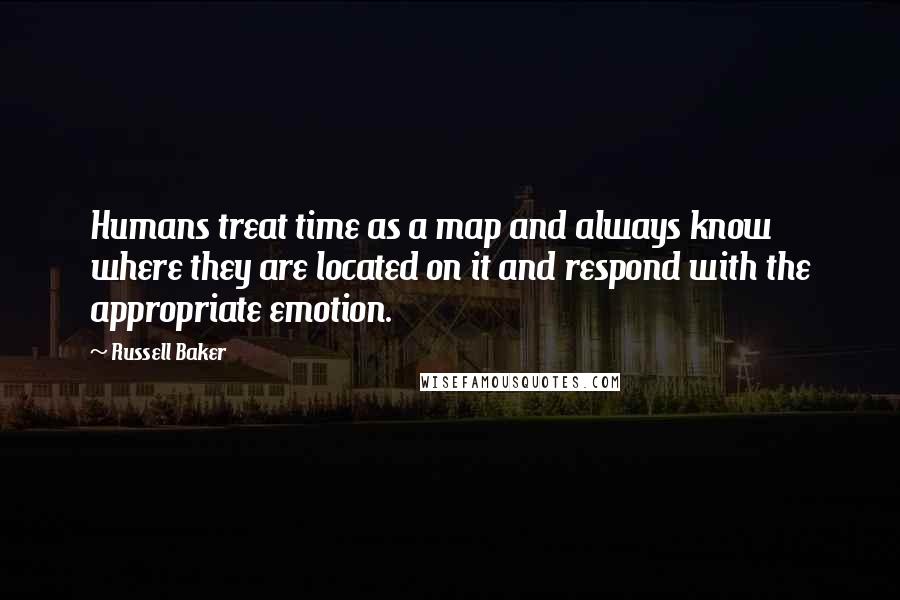 Russell Baker Quotes: Humans treat time as a map and always know where they are located on it and respond with the appropriate emotion.