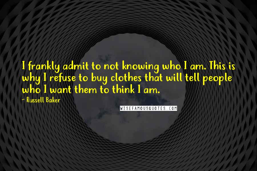 Russell Baker Quotes: I frankly admit to not knowing who I am. This is why I refuse to buy clothes that will tell people who I want them to think I am.