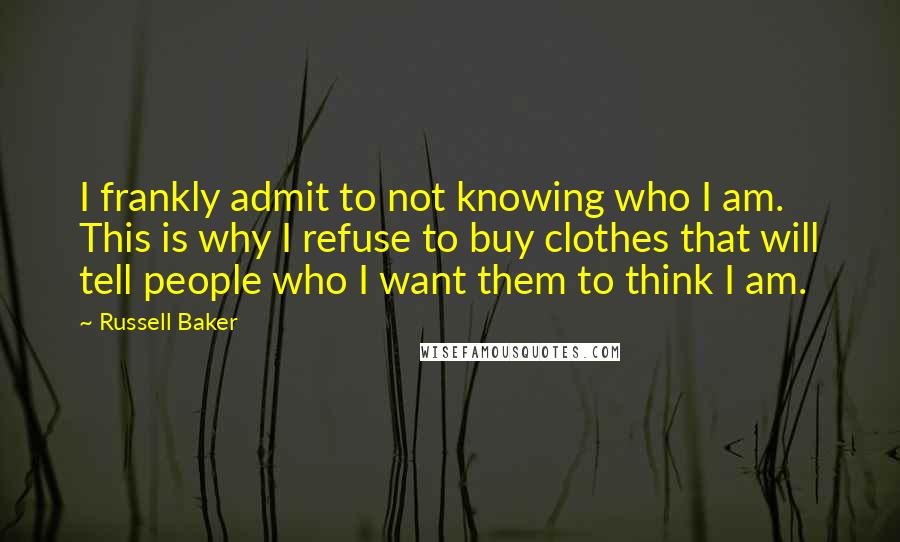 Russell Baker Quotes: I frankly admit to not knowing who I am. This is why I refuse to buy clothes that will tell people who I want them to think I am.