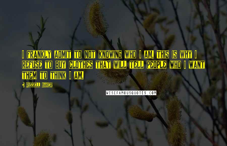 Russell Baker Quotes: I frankly admit to not knowing who I am. This is why I refuse to buy clothes that will tell people who I want them to think I am.