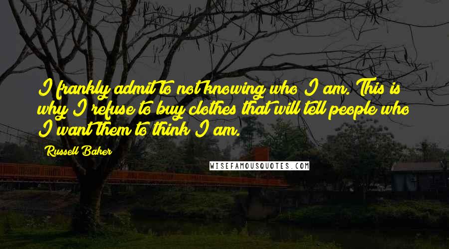 Russell Baker Quotes: I frankly admit to not knowing who I am. This is why I refuse to buy clothes that will tell people who I want them to think I am.