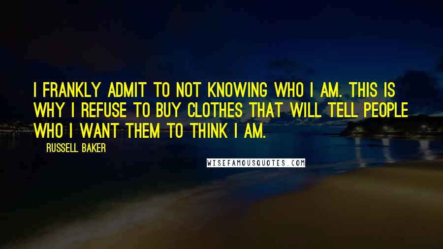 Russell Baker Quotes: I frankly admit to not knowing who I am. This is why I refuse to buy clothes that will tell people who I want them to think I am.