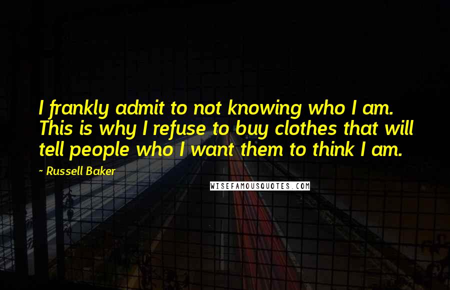 Russell Baker Quotes: I frankly admit to not knowing who I am. This is why I refuse to buy clothes that will tell people who I want them to think I am.