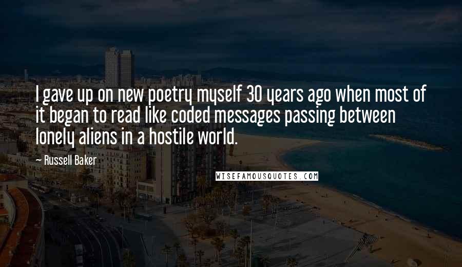 Russell Baker Quotes: I gave up on new poetry myself 30 years ago when most of it began to read like coded messages passing between lonely aliens in a hostile world.