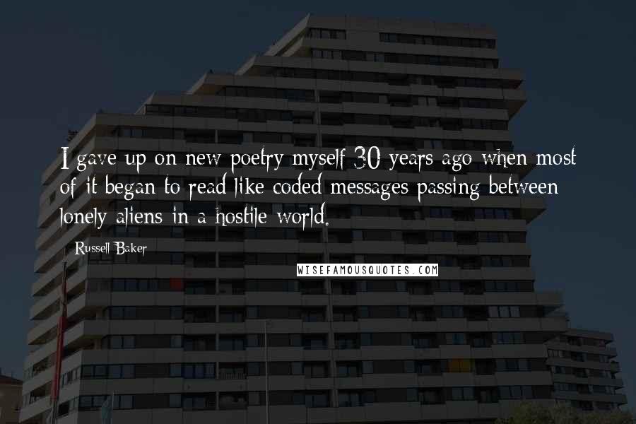 Russell Baker Quotes: I gave up on new poetry myself 30 years ago when most of it began to read like coded messages passing between lonely aliens in a hostile world.