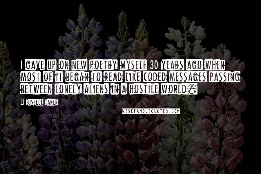 Russell Baker Quotes: I gave up on new poetry myself 30 years ago when most of it began to read like coded messages passing between lonely aliens in a hostile world.