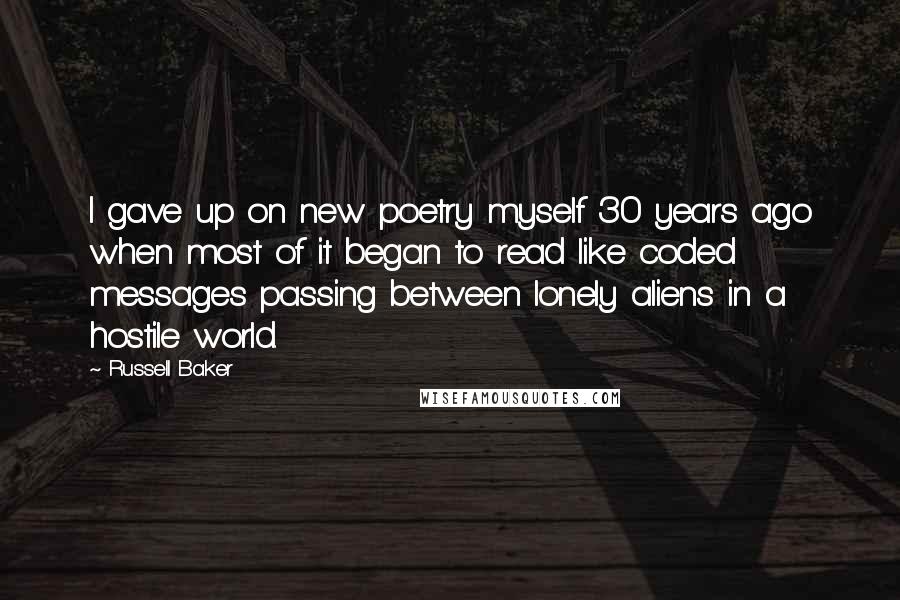 Russell Baker Quotes: I gave up on new poetry myself 30 years ago when most of it began to read like coded messages passing between lonely aliens in a hostile world.