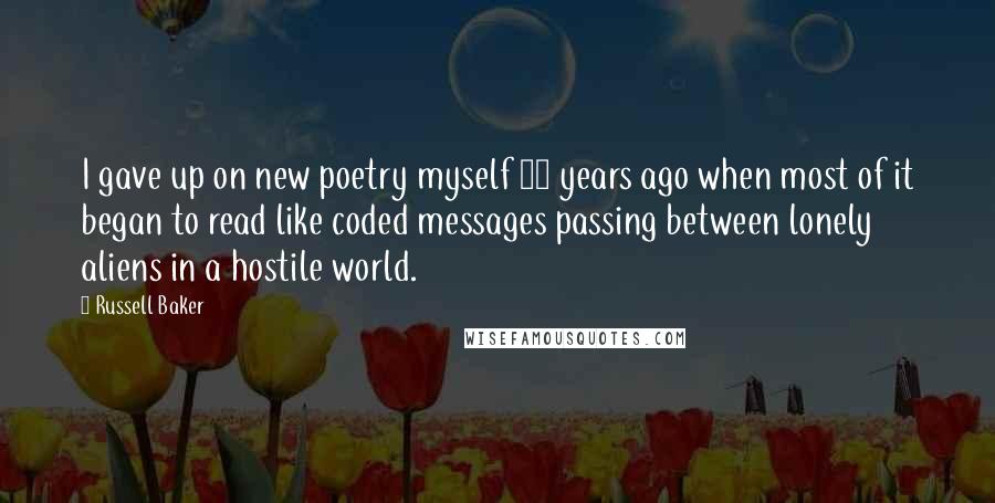 Russell Baker Quotes: I gave up on new poetry myself 30 years ago when most of it began to read like coded messages passing between lonely aliens in a hostile world.