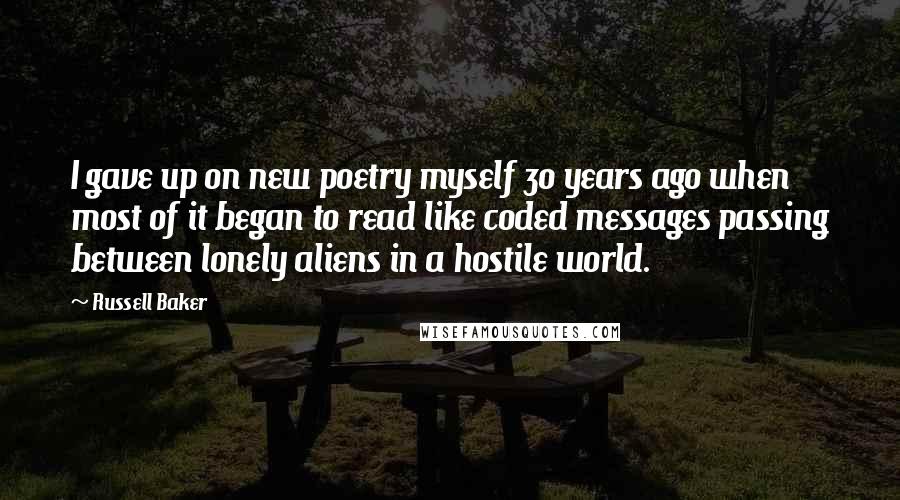 Russell Baker Quotes: I gave up on new poetry myself 30 years ago when most of it began to read like coded messages passing between lonely aliens in a hostile world.