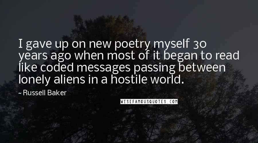 Russell Baker Quotes: I gave up on new poetry myself 30 years ago when most of it began to read like coded messages passing between lonely aliens in a hostile world.