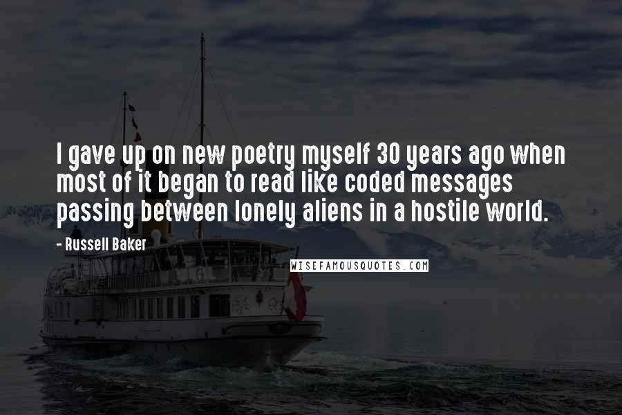 Russell Baker Quotes: I gave up on new poetry myself 30 years ago when most of it began to read like coded messages passing between lonely aliens in a hostile world.