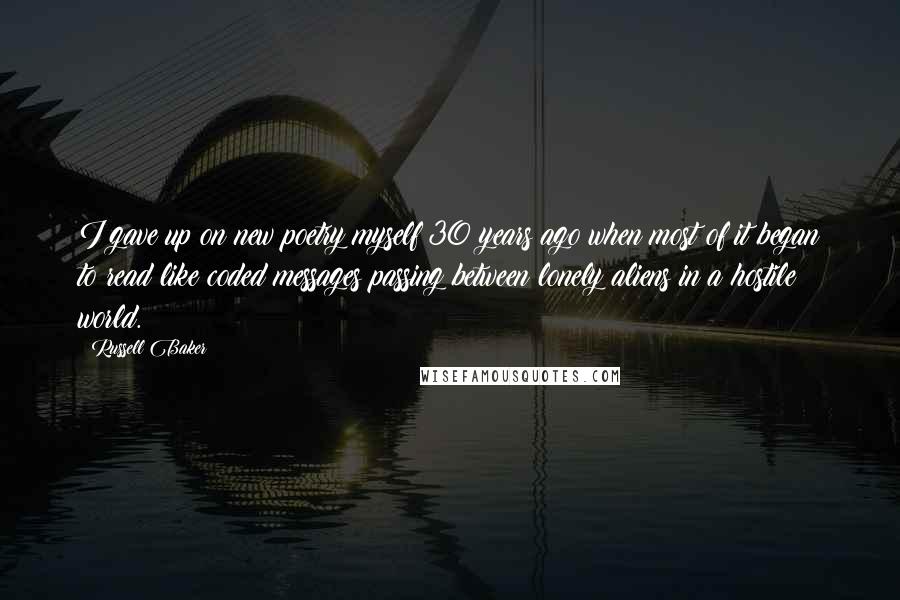 Russell Baker Quotes: I gave up on new poetry myself 30 years ago when most of it began to read like coded messages passing between lonely aliens in a hostile world.