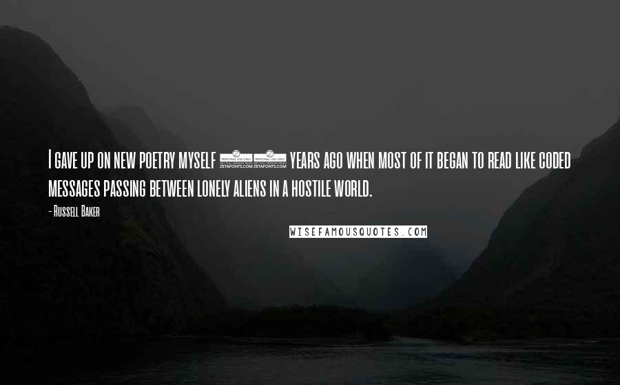 Russell Baker Quotes: I gave up on new poetry myself 30 years ago when most of it began to read like coded messages passing between lonely aliens in a hostile world.