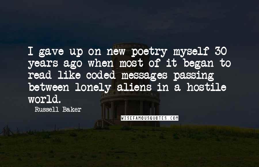 Russell Baker Quotes: I gave up on new poetry myself 30 years ago when most of it began to read like coded messages passing between lonely aliens in a hostile world.