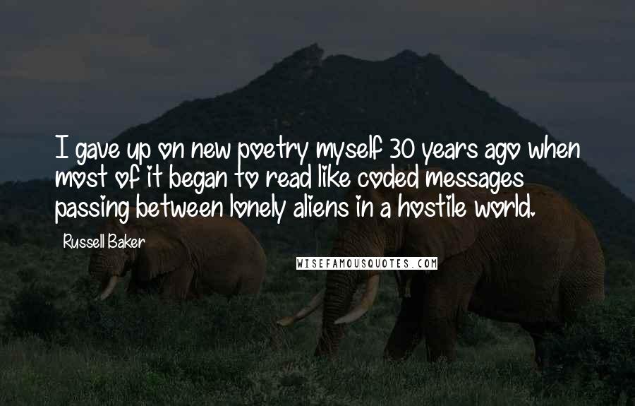 Russell Baker Quotes: I gave up on new poetry myself 30 years ago when most of it began to read like coded messages passing between lonely aliens in a hostile world.