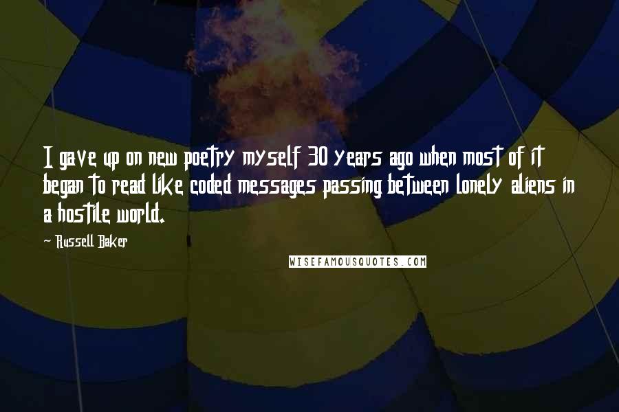 Russell Baker Quotes: I gave up on new poetry myself 30 years ago when most of it began to read like coded messages passing between lonely aliens in a hostile world.