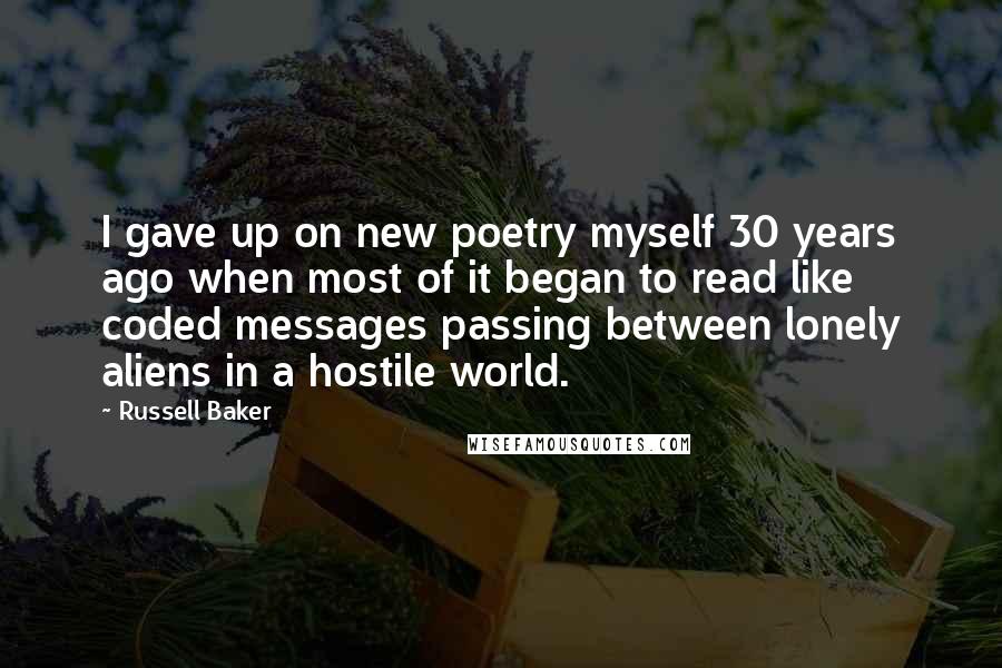 Russell Baker Quotes: I gave up on new poetry myself 30 years ago when most of it began to read like coded messages passing between lonely aliens in a hostile world.