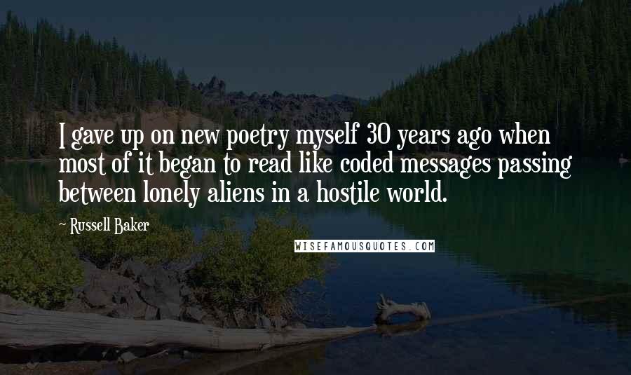 Russell Baker Quotes: I gave up on new poetry myself 30 years ago when most of it began to read like coded messages passing between lonely aliens in a hostile world.