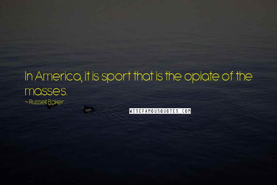 Russell Baker Quotes: In America, it is sport that is the opiate of the masses.