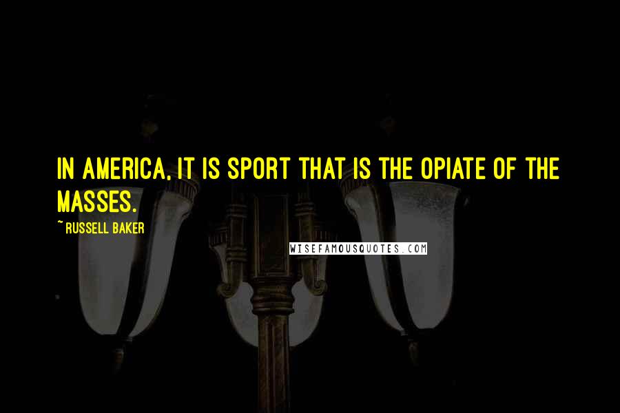 Russell Baker Quotes: In America, it is sport that is the opiate of the masses.