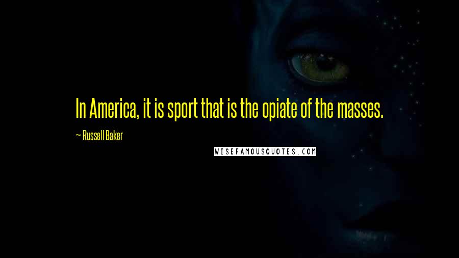 Russell Baker Quotes: In America, it is sport that is the opiate of the masses.