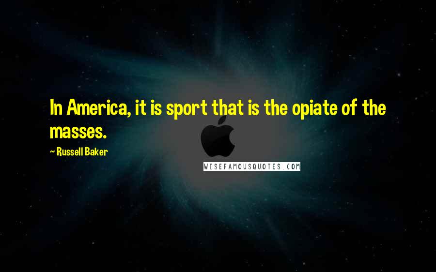 Russell Baker Quotes: In America, it is sport that is the opiate of the masses.