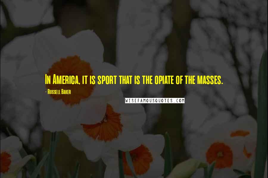 Russell Baker Quotes: In America, it is sport that is the opiate of the masses.