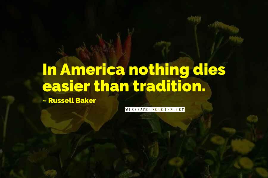 Russell Baker Quotes: In America nothing dies easier than tradition.