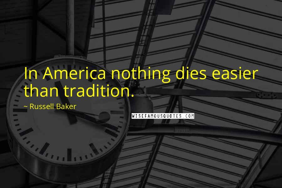 Russell Baker Quotes: In America nothing dies easier than tradition.