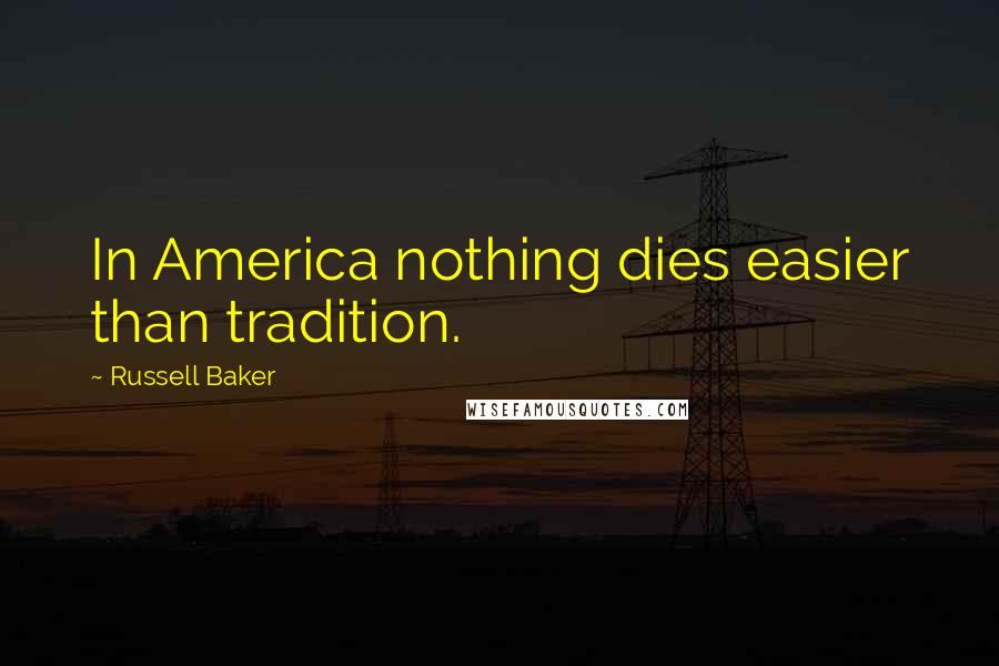 Russell Baker Quotes: In America nothing dies easier than tradition.