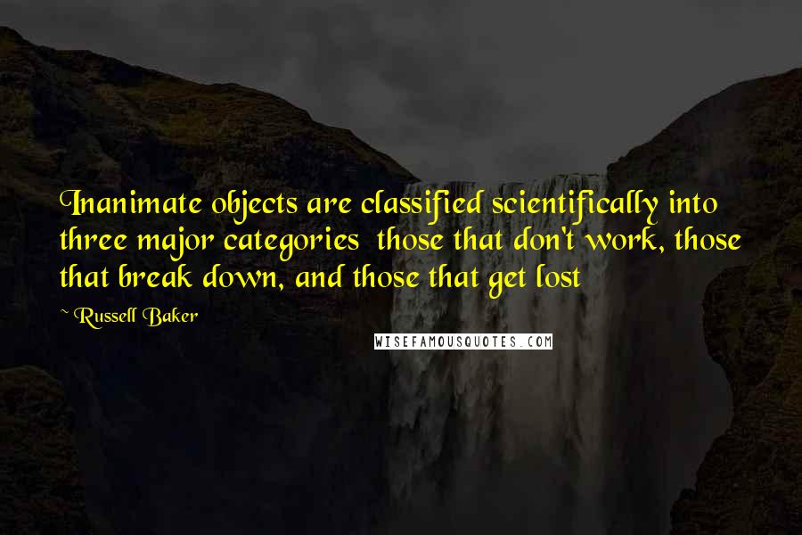 Russell Baker Quotes: Inanimate objects are classified scientifically into three major categories  those that don't work, those that break down, and those that get lost