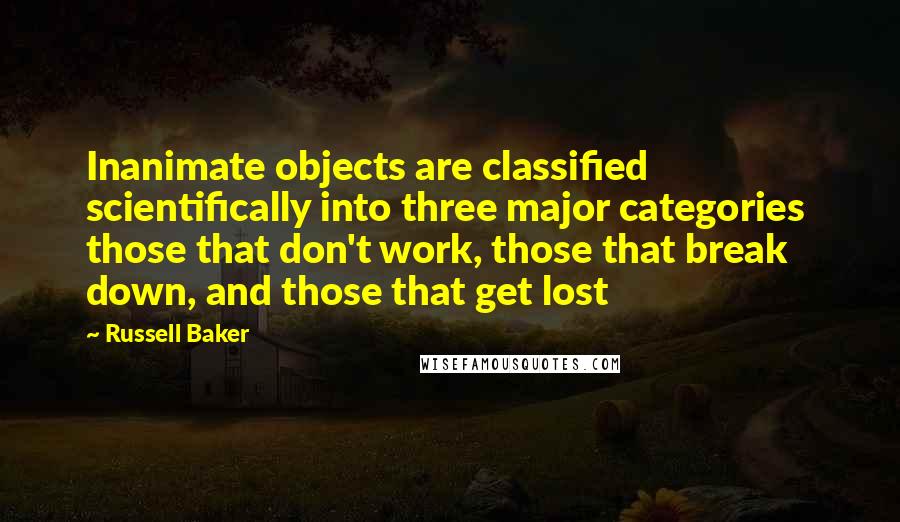 Russell Baker Quotes: Inanimate objects are classified scientifically into three major categories  those that don't work, those that break down, and those that get lost