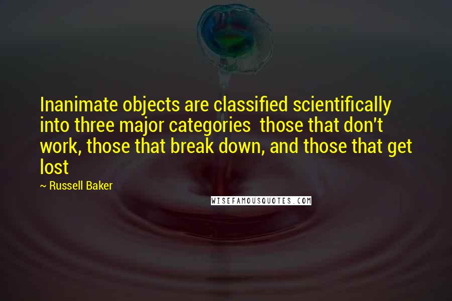 Russell Baker Quotes: Inanimate objects are classified scientifically into three major categories  those that don't work, those that break down, and those that get lost