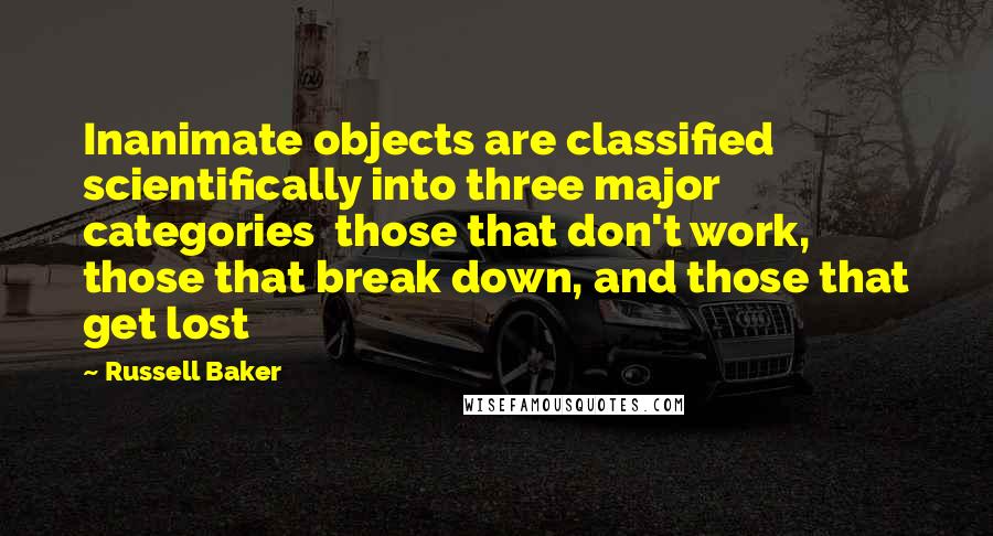 Russell Baker Quotes: Inanimate objects are classified scientifically into three major categories  those that don't work, those that break down, and those that get lost