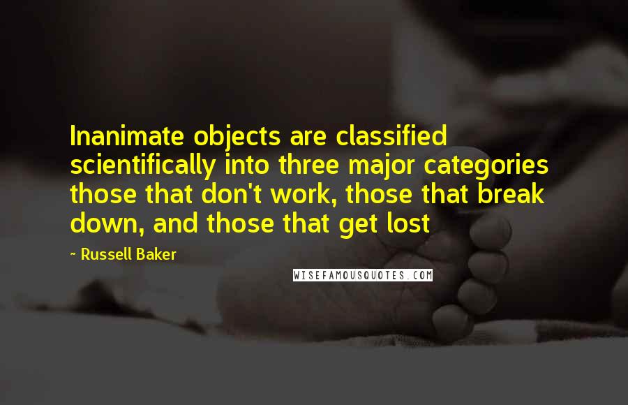 Russell Baker Quotes: Inanimate objects are classified scientifically into three major categories  those that don't work, those that break down, and those that get lost