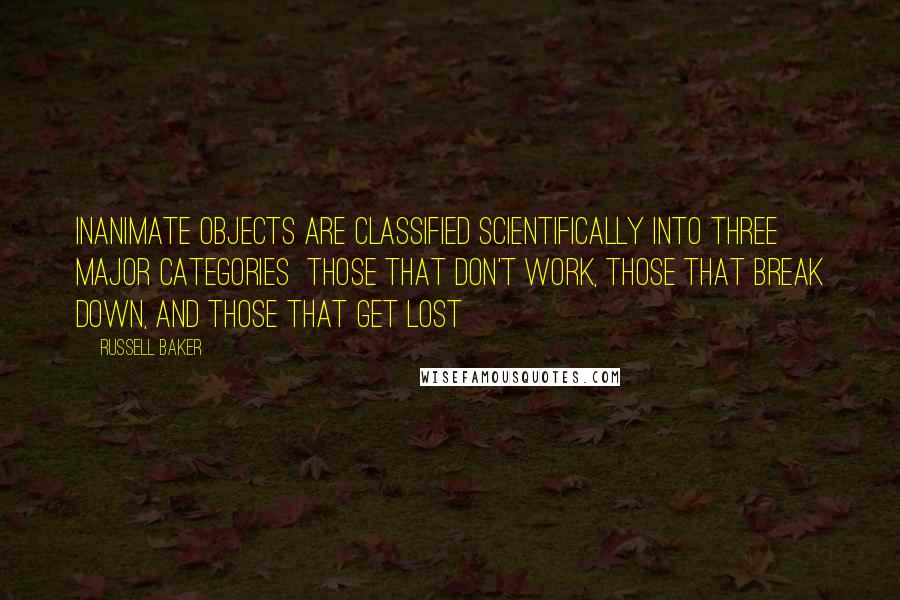 Russell Baker Quotes: Inanimate objects are classified scientifically into three major categories  those that don't work, those that break down, and those that get lost