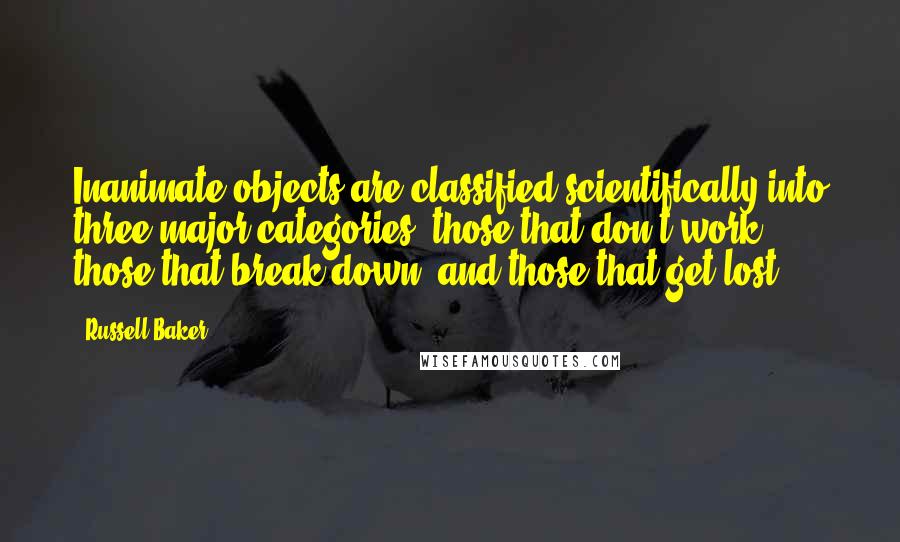 Russell Baker Quotes: Inanimate objects are classified scientifically into three major categories  those that don't work, those that break down, and those that get lost