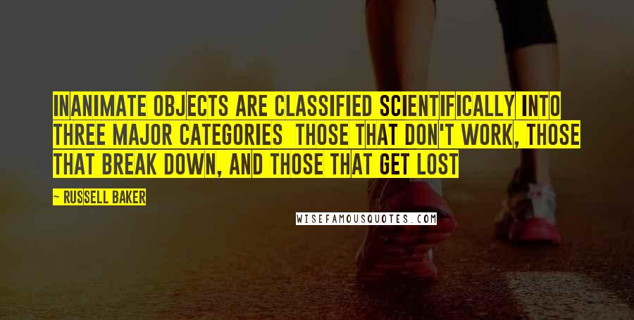 Russell Baker Quotes: Inanimate objects are classified scientifically into three major categories  those that don't work, those that break down, and those that get lost