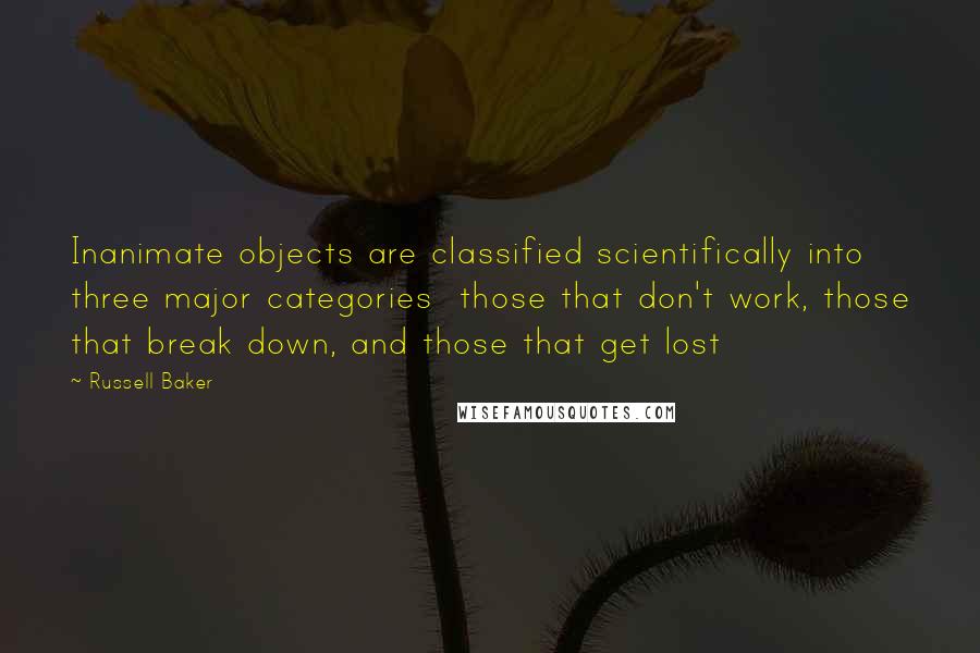 Russell Baker Quotes: Inanimate objects are classified scientifically into three major categories  those that don't work, those that break down, and those that get lost