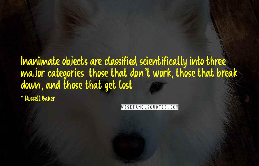 Russell Baker Quotes: Inanimate objects are classified scientifically into three major categories  those that don't work, those that break down, and those that get lost