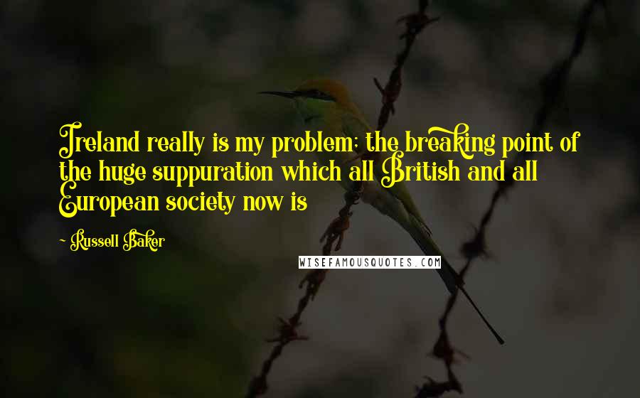 Russell Baker Quotes: Ireland really is my problem; the breaking point of the huge suppuration which all British and all European society now is