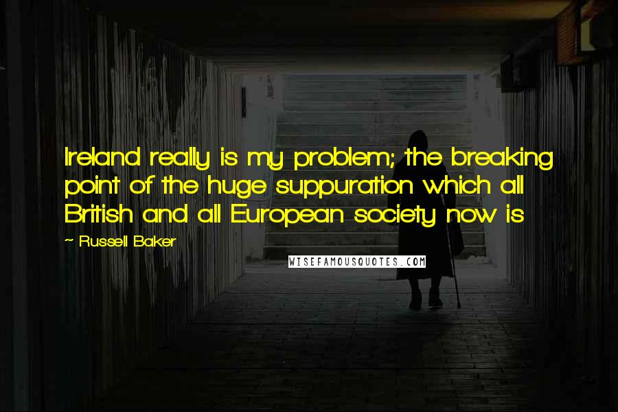 Russell Baker Quotes: Ireland really is my problem; the breaking point of the huge suppuration which all British and all European society now is