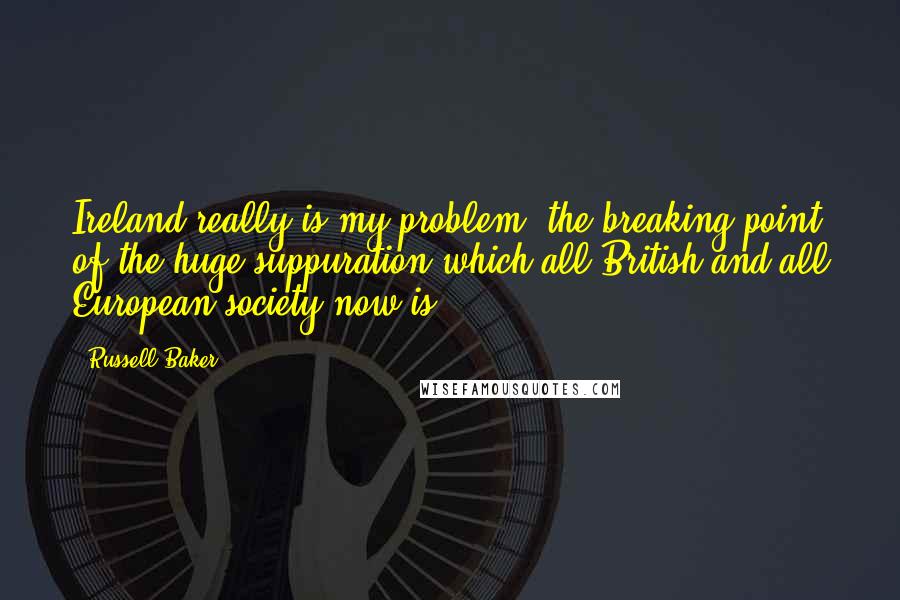 Russell Baker Quotes: Ireland really is my problem; the breaking point of the huge suppuration which all British and all European society now is