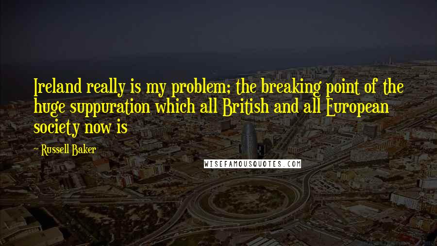 Russell Baker Quotes: Ireland really is my problem; the breaking point of the huge suppuration which all British and all European society now is