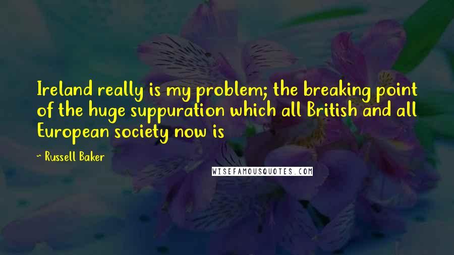 Russell Baker Quotes: Ireland really is my problem; the breaking point of the huge suppuration which all British and all European society now is