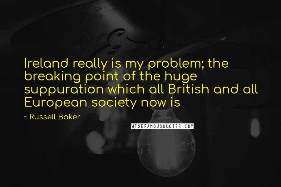 Russell Baker Quotes: Ireland really is my problem; the breaking point of the huge suppuration which all British and all European society now is