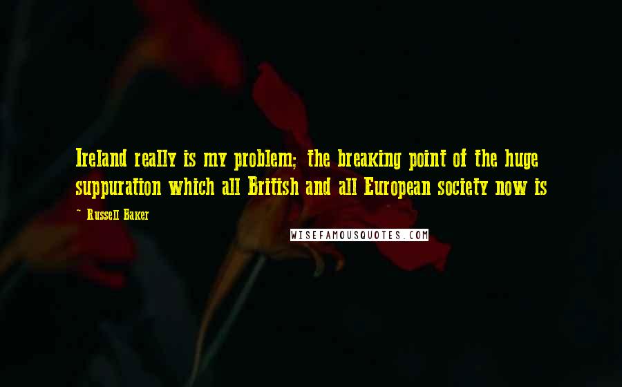 Russell Baker Quotes: Ireland really is my problem; the breaking point of the huge suppuration which all British and all European society now is